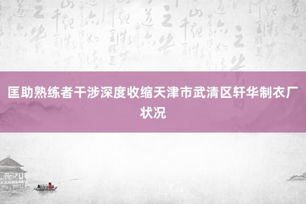 匡助熟练者干涉深度收缩天津市武清区轩华制衣厂状况