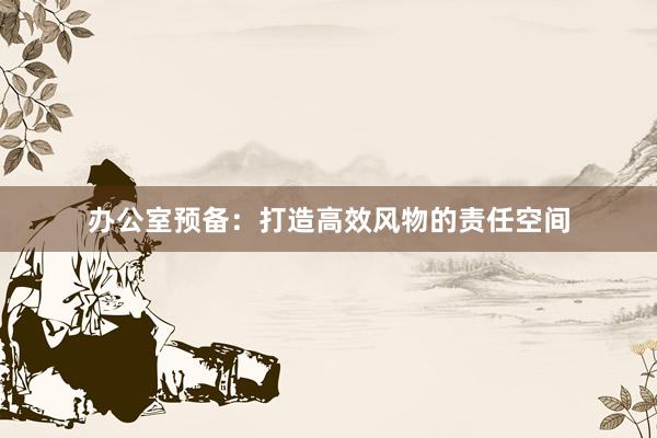 办公室预备：打造高效风物的责任空间