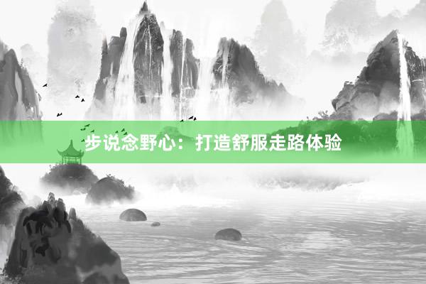 步说念野心：打造舒服走路体验